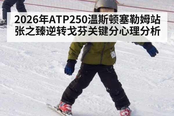 2026年ATP250温斯顿塞勒姆站张之臻逆转戈芬关键分心理分析