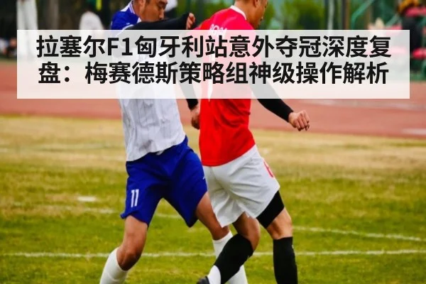 拉塞尔F1匈牙利站意外夺冠深度复盘：梅赛德斯策略组神级操作解析