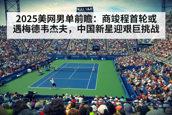 2025美网男单前瞻：商竣程首轮或遇梅德韦杰夫，中国新星迎艰巨挑战