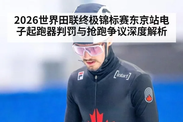 2026世界田联终极锦标赛东京站电子起跑器判罚与抢跑争议深度解析