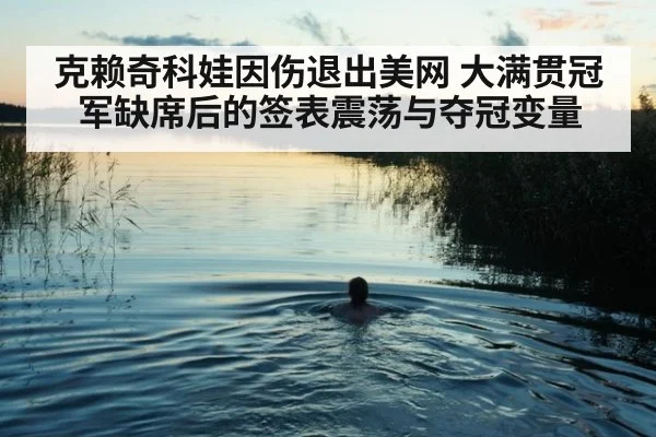 克赖奇科娃因伤退出美网 大满贯冠军缺席后的签表震荡与夺冠变量